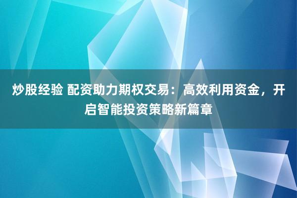 炒股经验 配资助力期权交易：高效利用资金，开启智能投资策略新篇章