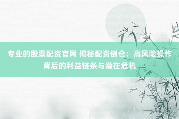 专业的股票配资官网 揭秘配资倒仓：高风险操作背后的利益链条与潜在危机