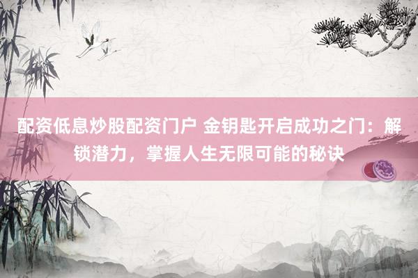 配资低息炒股配资门户 金钥匙开启成功之门：解锁潜力，掌握人生无限可能的秘诀