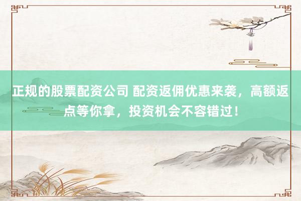 正规的股票配资公司 配资返佣优惠来袭，高额返点等你拿，投资机会不容错过！