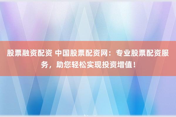 股票融资配资 中国股票配资网：专业股票配资服务，助您轻松实现投资增值！