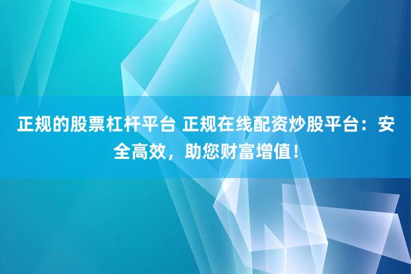 正规的股票杠杆平台 正规在线配资炒股平台：安全高效，助您财富增值！