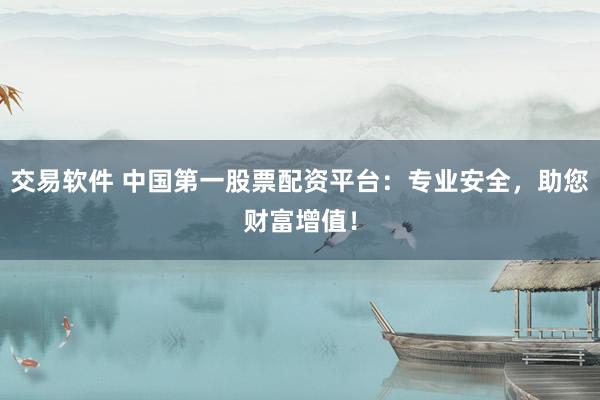 交易软件 中国第一股票配资平台：专业安全，助您财富增值！