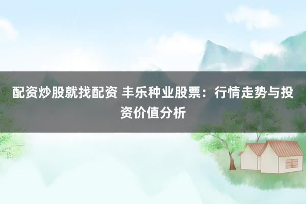 配资炒股就找配资 丰乐种业股票：行情走势与投资价值分析