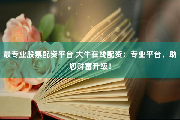 最专业股票配资平台 大牛在线配资：专业平台，助您财富升级！