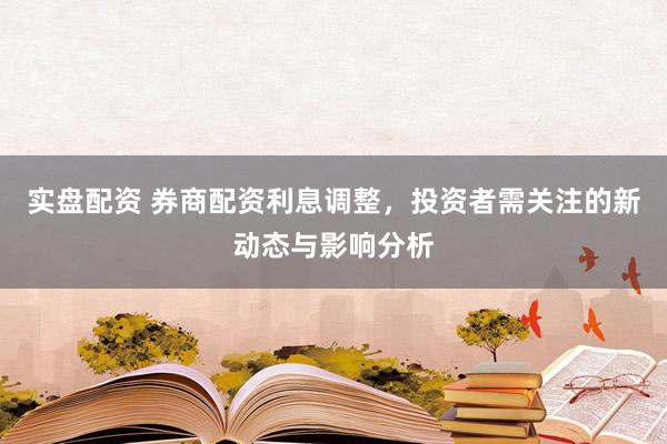 实盘配资 券商配资利息调整，投资者需关注的新动态与影响分析