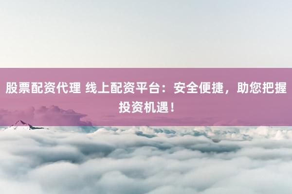 股票配资代理 线上配资平台：安全便捷，助您把握投资机遇！