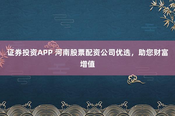 证券投资APP 河南股票配资公司优选，助您财富增值