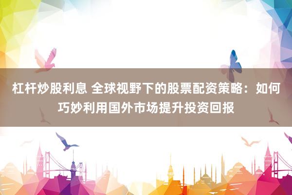 杠杆炒股利息 全球视野下的股票配资策略：如何巧妙利用国外市场提升投资回报