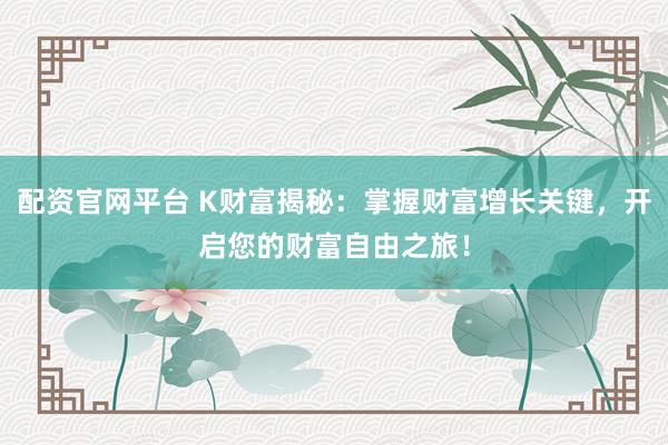 配资官网平台 K财富揭秘：掌握财富增长关键，开启您的财富自由之旅！