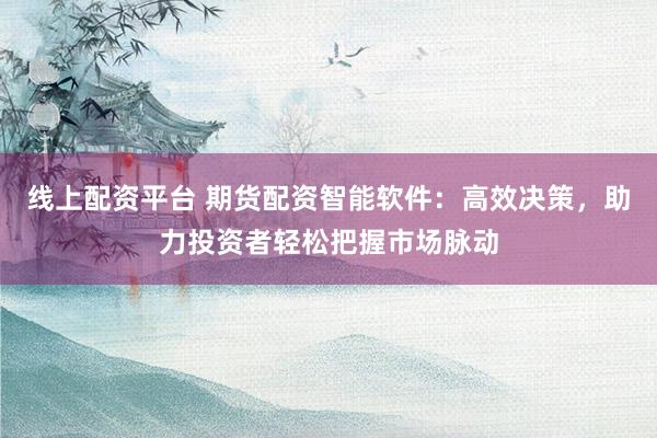 线上配资平台 期货配资智能软件：高效决策，助力投资者轻松把握市场脉动