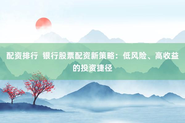 配资排行  银行股票配资新策略：低风险、高收益的投资捷径