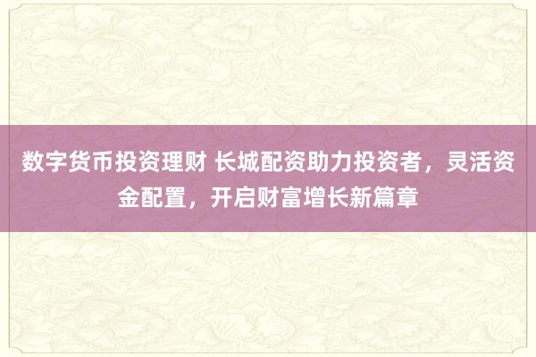 数字货币投资理财 长城配资助力投资者，灵活资金配置，开启财富增长新篇章