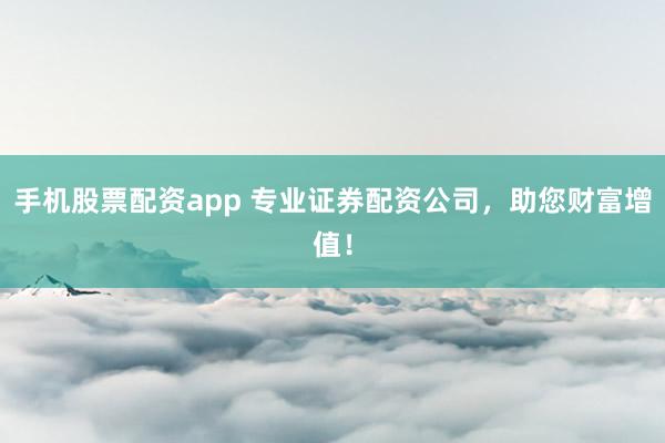 手机股票配资app 专业证券配资公司，助您财富增值！