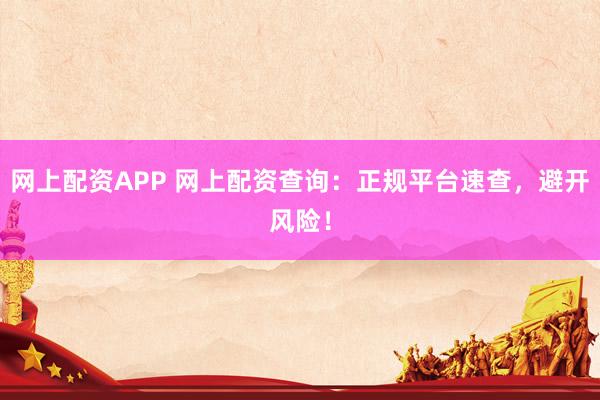 网上配资APP 网上配资查询：正规平台速查，避开风险！