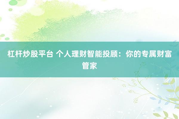 杠杆炒股平台 个人理财智能投顾：你的专属财富管家