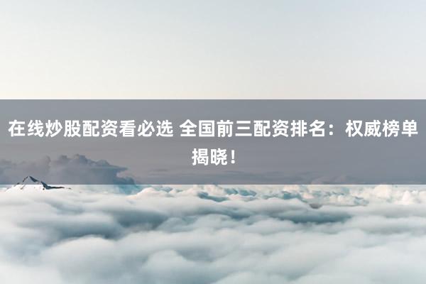 在线炒股配资看必选 全国前三配资排名：权威榜单揭晓！