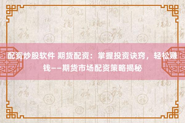 配资炒股软件 期货配资：掌握投资诀窍，轻松赚钱——期货市场配资策略揭秘