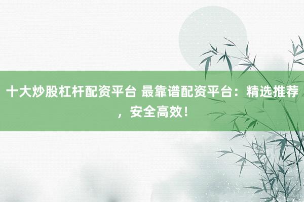 十大炒股杠杆配资平台 最靠谱配资平台：精选推荐，安全高效！