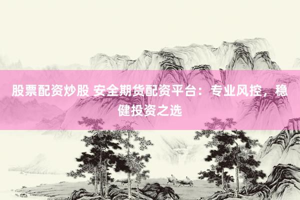 股票配资炒股 安全期货配资平台：专业风控，稳健投资之选