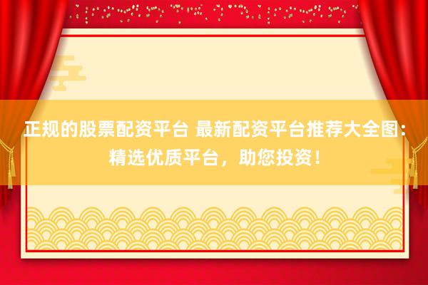 正规的股票配资平台 最新配资平台推荐大全图：精选优质平台，助您投资！
