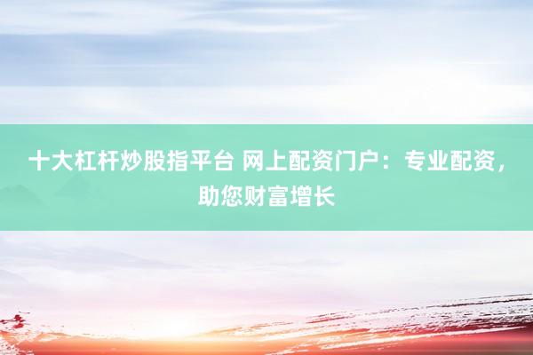 十大杠杆炒股指平台 网上配资门户：专业配资，助您财富增长