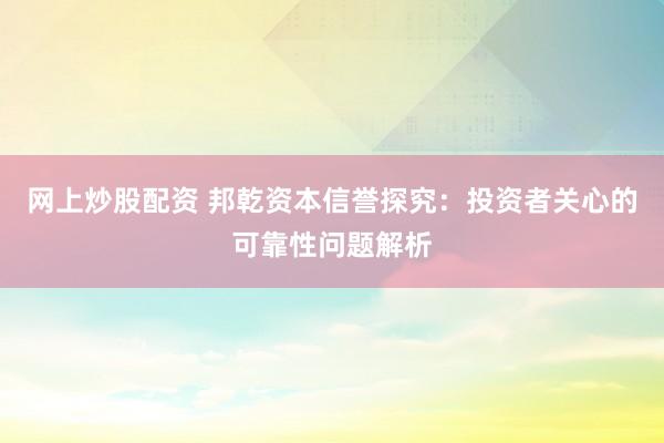 网上炒股配资 邦乾资本信誉探究：投资者关心的可靠性问题解析