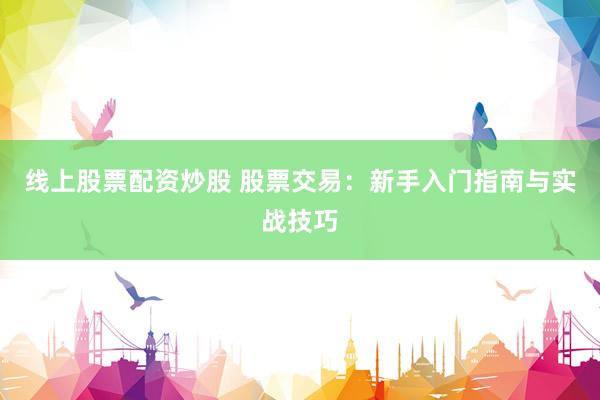 线上股票配资炒股 股票交易：新手入门指南与实战技巧