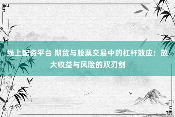 线上配资平台 期货与股票交易中的杠杆效应：放大收益与风险的双刃剑