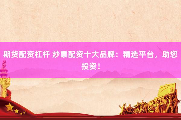 期货配资杠杆 炒票配资十大品牌：精选平台，助您投资！