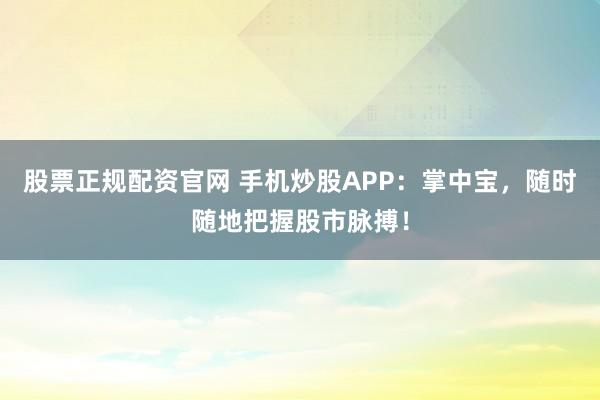 股票正规配资官网 手机炒股APP：掌中宝，随时随地把握股市脉搏！