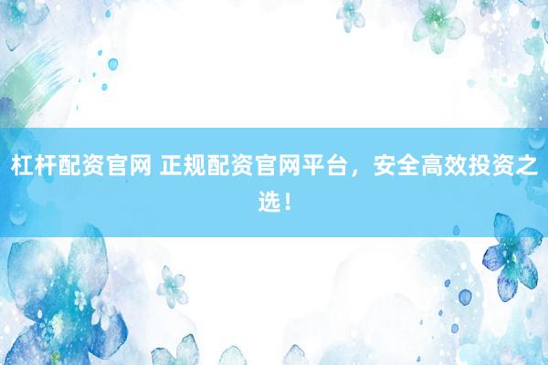 杠杆配资官网 正规配资官网平台，安全高效投资之选！